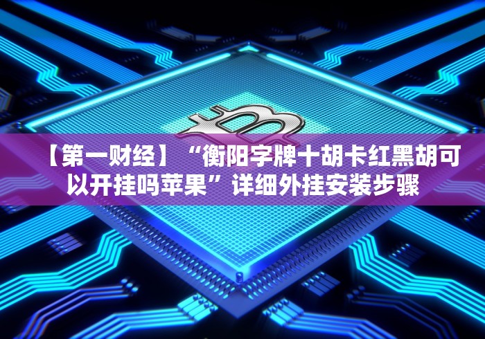 【第一财经】“衡阳字牌十胡卡红黑胡可以开挂吗苹果”详细外挂安装步骤