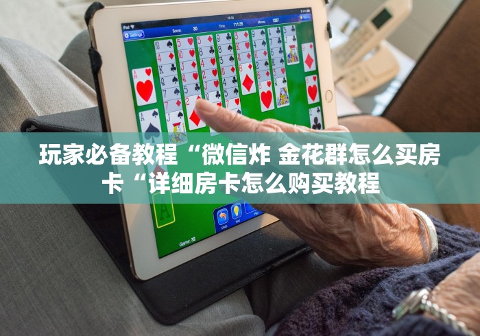 玩家必备教程“微信炸 金花群怎么买房卡“详细房卡怎么购买教程
