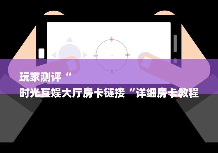 玩家测评“
时光互娱大厅房卡链接“详细房卡教程