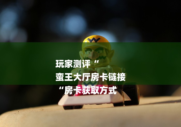 玩家测评“
蛮王大厅房卡链接
“房卡获取方式 