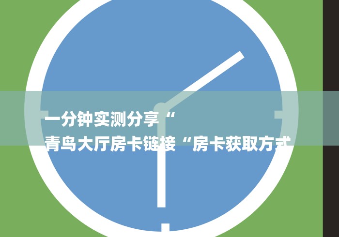 一分钟实测分享“
青鸟大厅房卡链接“房卡获取方式 