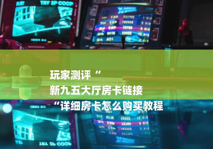 玩家测评“
新九五大厅房卡链接
“详细房卡怎么购买教程