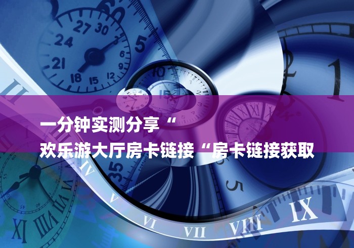 一分钟实测分享“
欢乐游大厅房卡链接“房卡链接获取