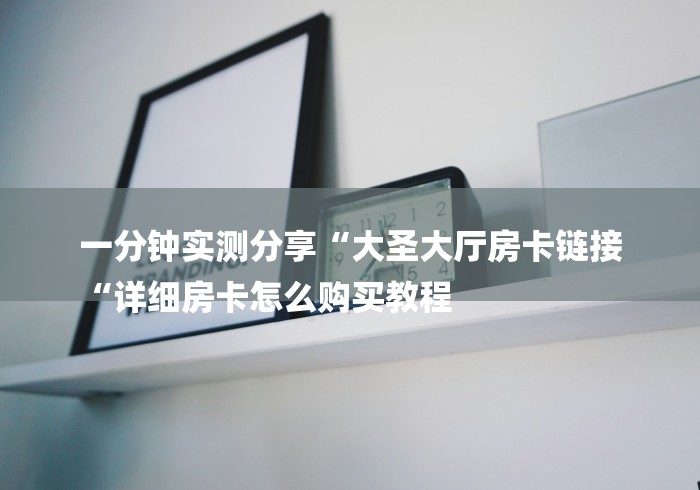 一分钟实测分享“大圣大厅房卡链接
“详细房卡怎么购买教程