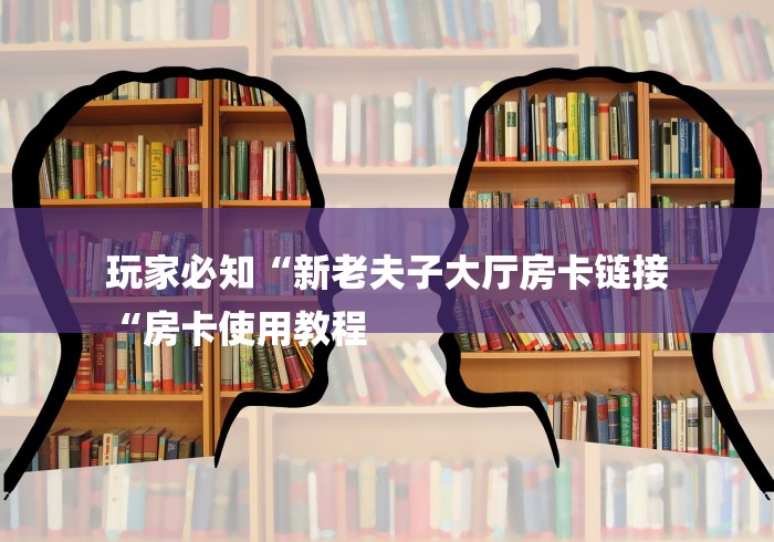 玩家必知“新老夫子大厅房卡链接
“房卡使用教程