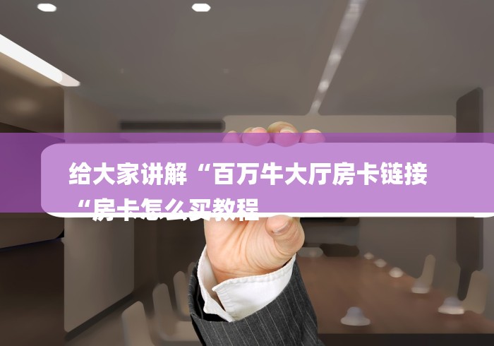 给大家讲解“百万牛大厅房卡链接
“房卡怎么买教程