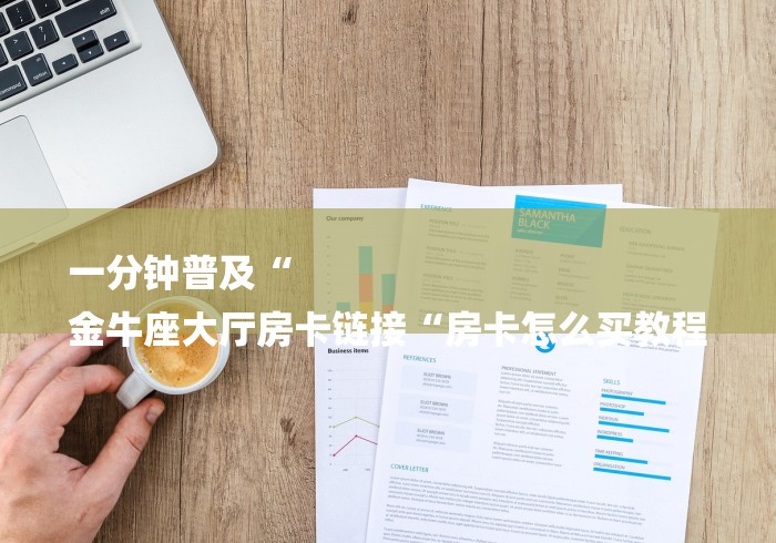 一分钟普及“
金牛座大厅房卡链接“房卡怎么买教程