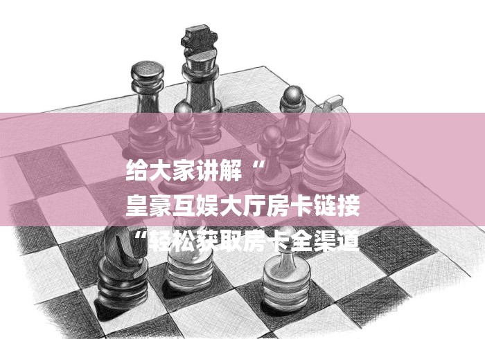 给大家讲解“
皇豪互娱大厅房卡链接
“轻松获取房卡全渠道