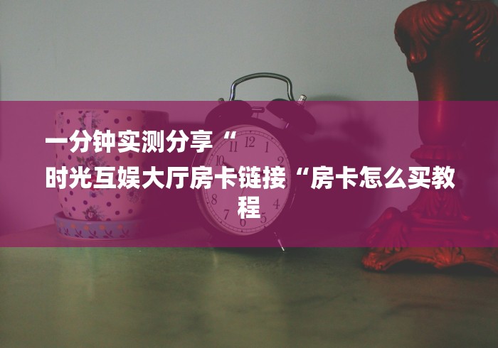 一分钟实测分享“
时光互娱大厅房卡链接“房卡怎么买教程