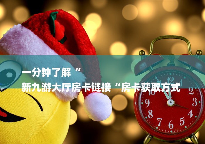 一分钟了解“
新九游大厅房卡链接“房卡获取方式 