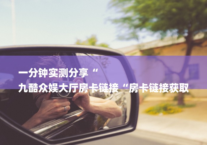 一分钟实测分享“
九酷众娱大厅房卡链接“房卡链接获取