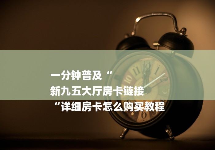 一分钟普及“
新九五大厅房卡链接
“详细房卡怎么购买教程