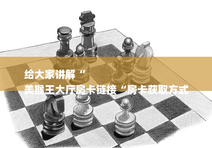 给大家讲解“
美猴王大厅房卡链接“房卡获取方式