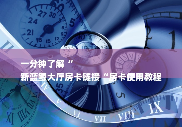 一分钟了解“
新蓝鲸大厅房卡链接“房卡使用教程