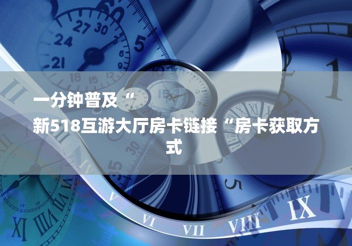 一分钟普及“
新518互游大厅房卡链接“房卡获取方式 