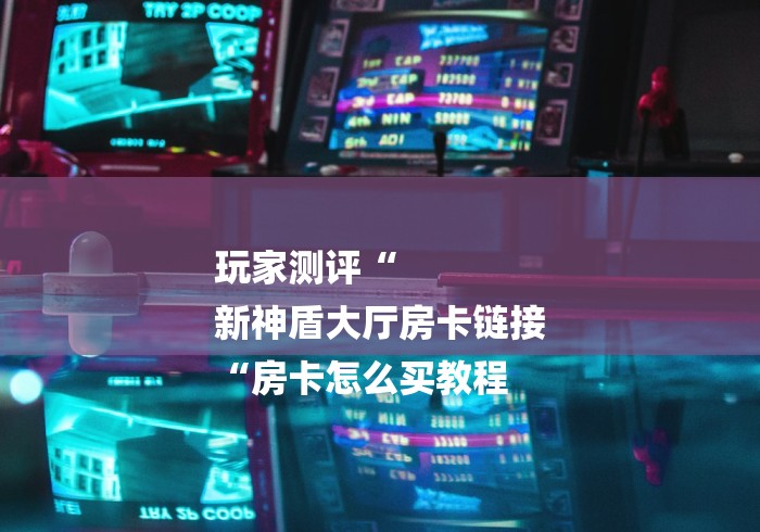 玩家测评“
新神盾大厅房卡链接
“房卡怎么买教程