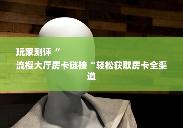 玩家测评“
流樱大厅房卡链接“轻松获取房卡全渠道