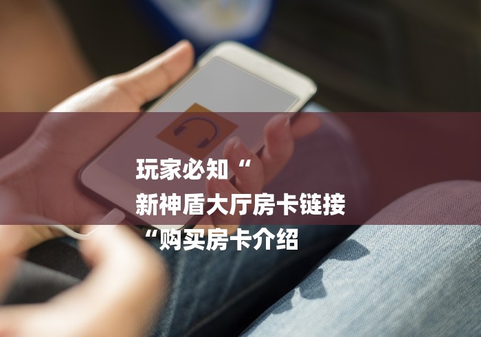 玩家必知“
新神盾大厅房卡链接
“购买房卡介绍