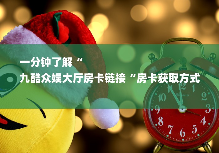 一分钟了解“
九酷众娱大厅房卡链接“房卡获取方式 