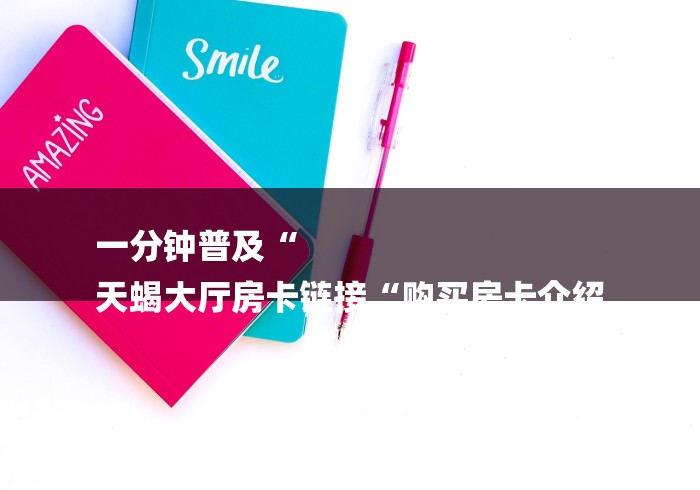一分钟普及“
天蝎大厅房卡链接“购买房卡介绍