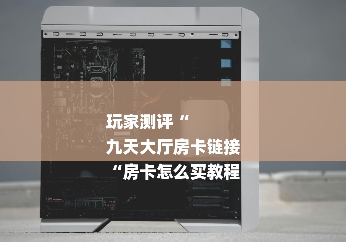 玩家测评“
九天大厅房卡链接
“房卡怎么买教程