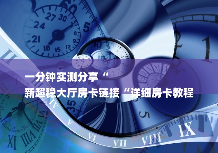 一分钟实测分享“
新超稳大厅房卡链接“详细房卡教程