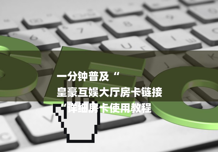 一分钟普及“
皇豪互娱大厅房卡链接
“详细房卡使用教程