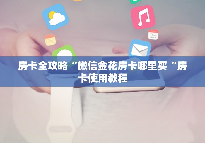 房卡全攻略“微信金花房卡哪里买“房卡使用教程