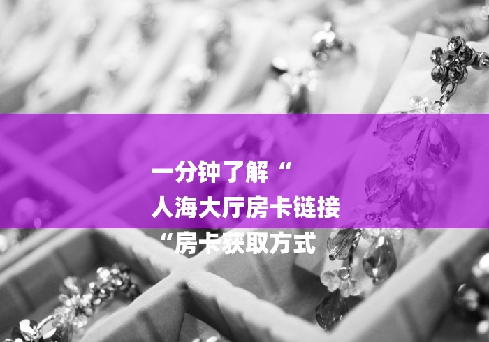 一分钟了解“
人海大厅房卡链接
“房卡获取方式