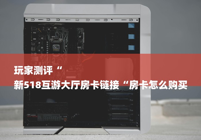 玩家测评“
新518互游大厅房卡链接“房卡怎么购买