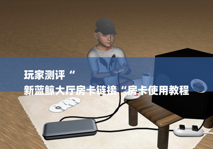 玩家测评“
新蓝鲸大厅房卡链接“房卡使用教程