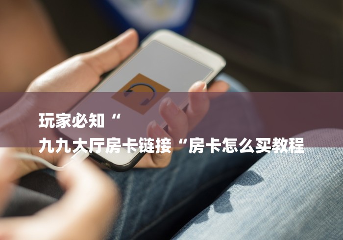 玩家必知“
九九大厅房卡链接“房卡怎么买教程