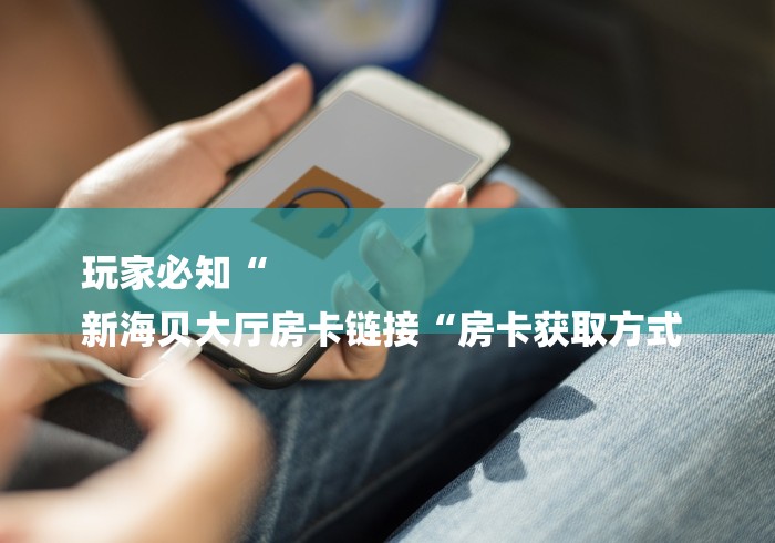 玩家必知“
新海贝大厅房卡链接“房卡获取方式 