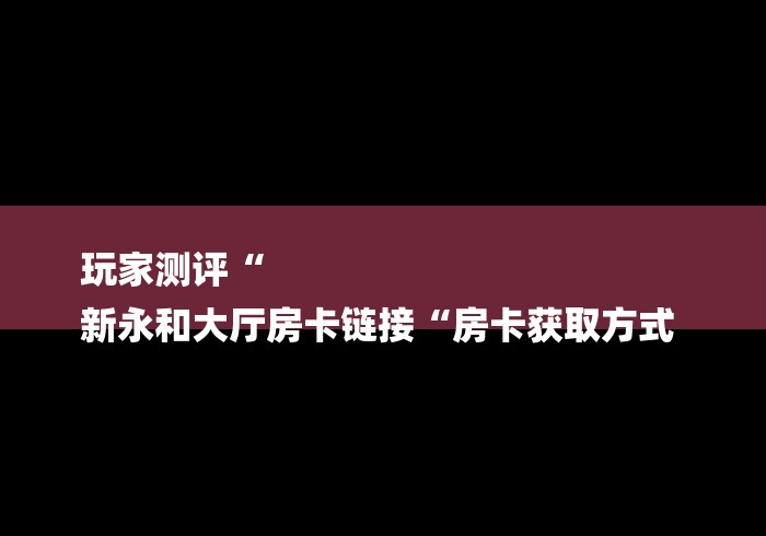 玩家测评“
新永和大厅房卡链接“房卡获取方式 