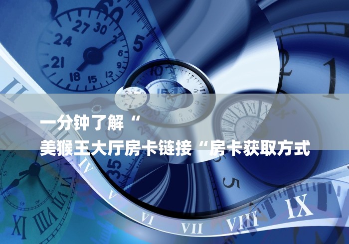 一分钟了解“
美猴王大厅房卡链接“房卡获取方式