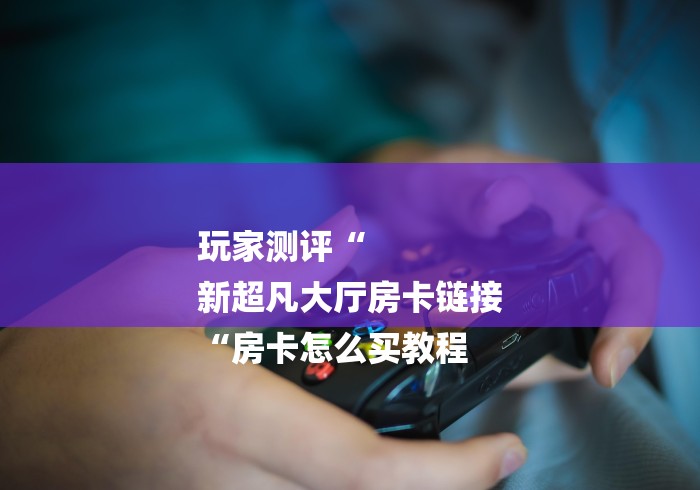 玩家测评“
新超凡大厅房卡链接
“房卡怎么买教程