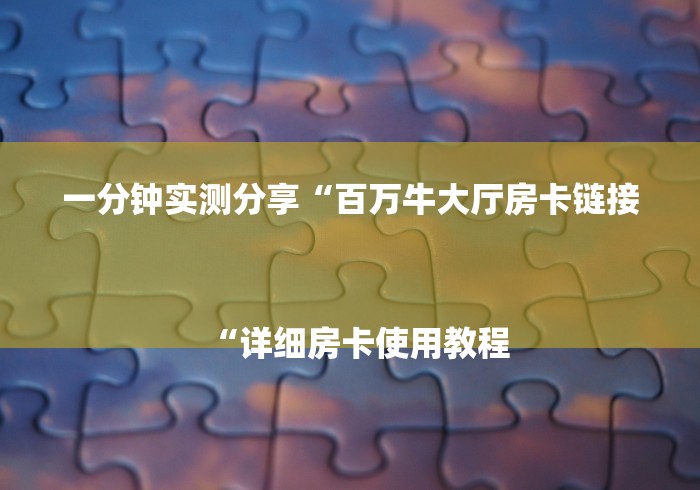 一分钟实测分享“百万牛大厅房卡链接
“详细房卡使用教程