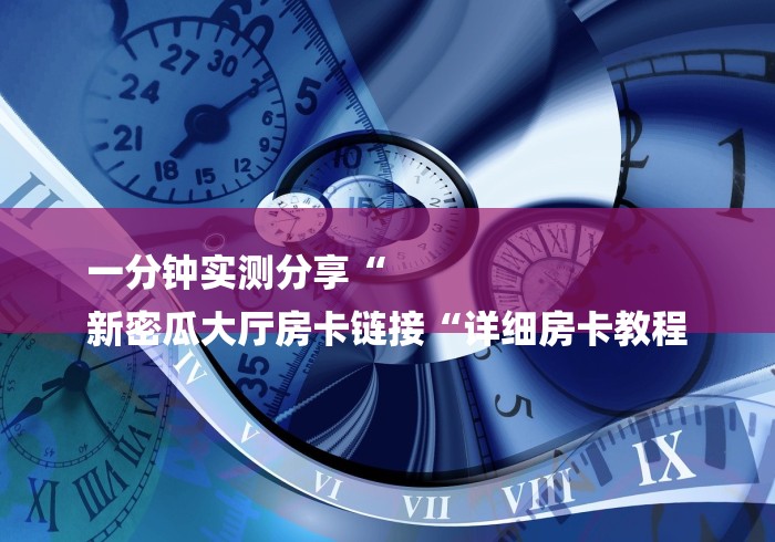 一分钟实测分享“
新密瓜大厅房卡链接“详细房卡教程