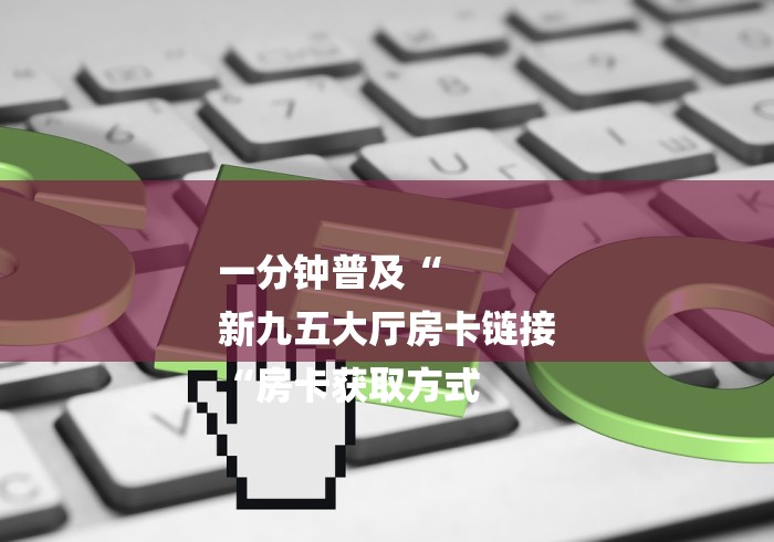 一分钟普及“
新九五大厅房卡链接
“房卡获取方式