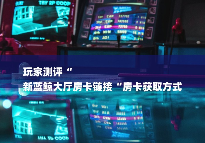 玩家测评“
新蓝鲸大厅房卡链接“房卡获取方式