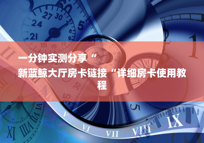 一分钟实测分享“
新蓝鲸大厅房卡链接“详细房卡使用教程