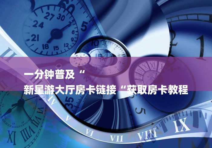 一分钟普及“
新星游大厅房卡链接“获取房卡教程