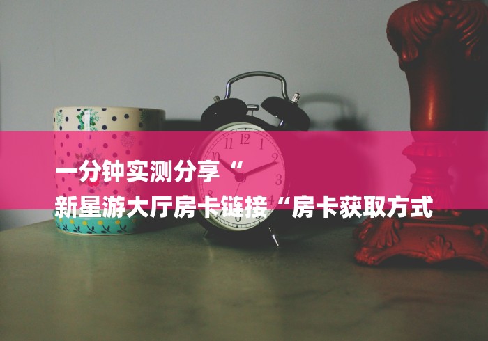 一分钟实测分享“
新星游大厅房卡链接“房卡获取方式
