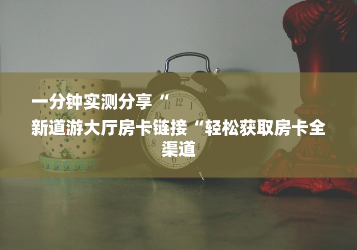 一分钟实测分享“
新道游大厅房卡链接“轻松获取房卡全渠道