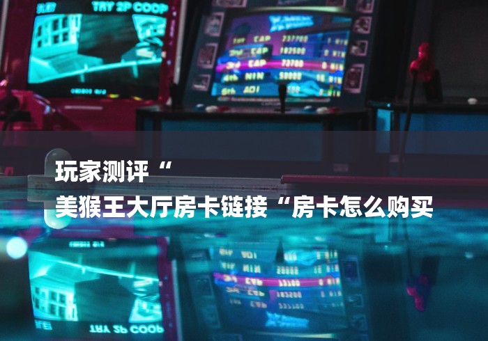 玩家测评“
美猴王大厅房卡链接“房卡怎么购买