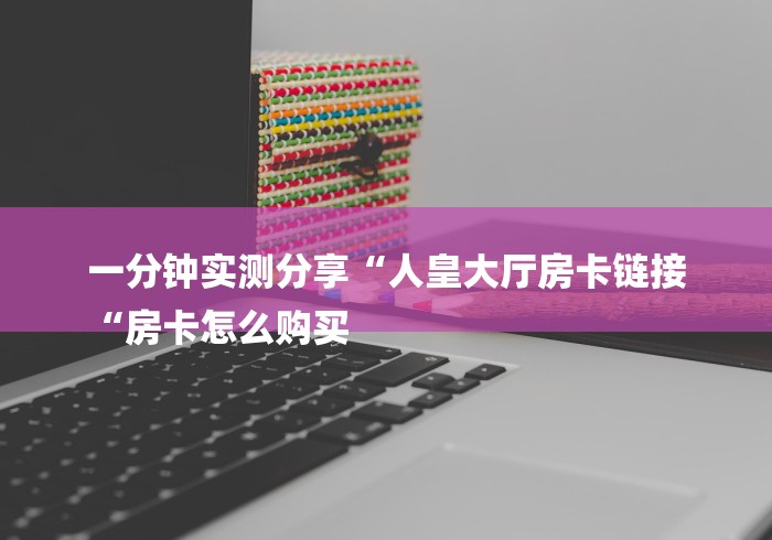 一分钟实测分享“人皇大厅房卡链接
“房卡怎么购买
