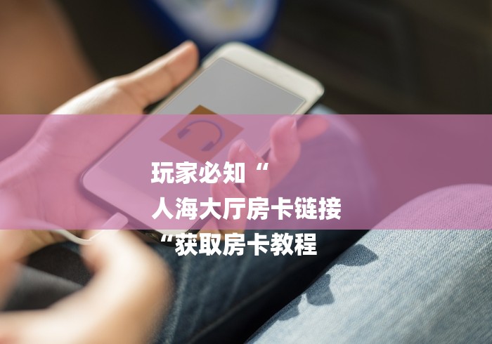 玩家必知“
人海大厅房卡链接
“获取房卡教程