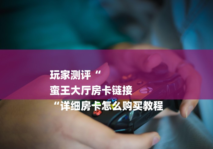 玩家测评“
蛮王大厅房卡链接
“详细房卡怎么购买教程