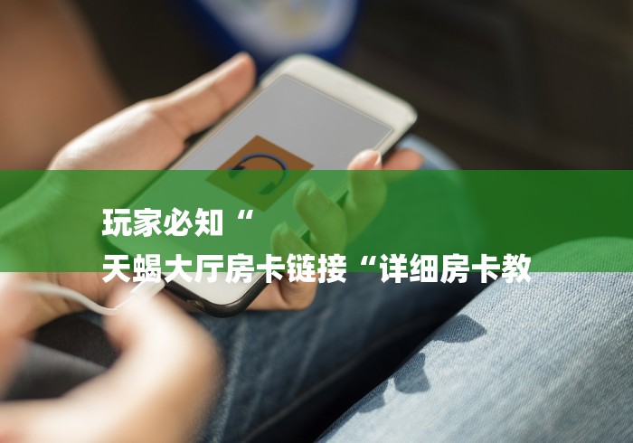 玩家必知“
天蝎大厅房卡链接“详细房卡教