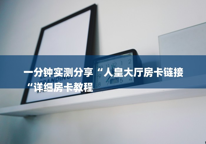 一分钟实测分享“人皇大厅房卡链接
“详细房卡教程